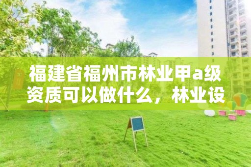 福建省福州市林业甲a级资质可以做什么,林业设计甲级资质