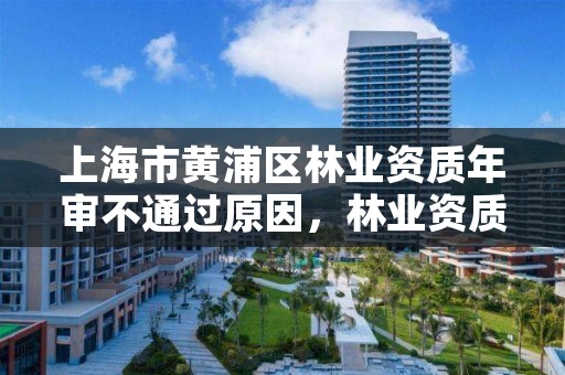 上海市黄浦区林业资质年审不通过原因,林业资质取消了吗