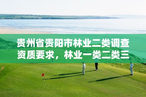 贵州省贵阳市林业二类调查资质要求,林业一类二类三类调查