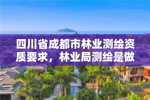 四川省成都市林业测绘资质要求,林业局测绘是做什么的