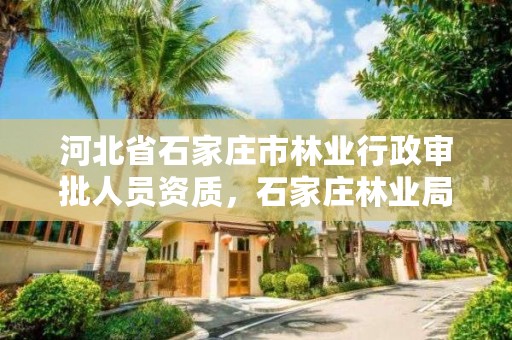河北省石家庄市林业行政审批人员资质,石家庄林业局官网