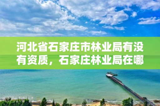 河北省石家庄市林业局有没有资质，石家庄林业局在哪