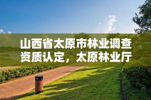 山西省太原市林业调查资质认定,太原林业厅