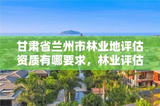 甘肃省兰州市林业地评估资质有哪要求，林业评估资质证书