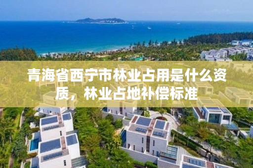 青海省西宁市林业占用是什么资质，林业占地补偿标准