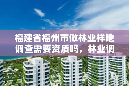 福建省福州市做林业样地调查需要资质吗,林业调查资质办理申请