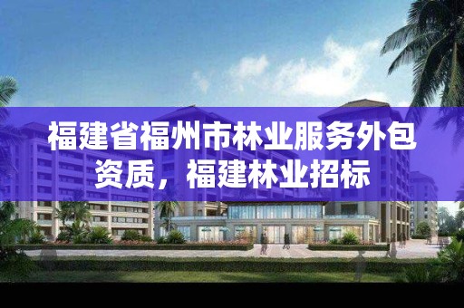 福建省福州市林业服务外包资质,福建林业招标