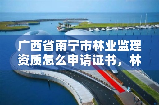 广西省南宁市林业监理资质怎么申请证书,林业工程监理资质
