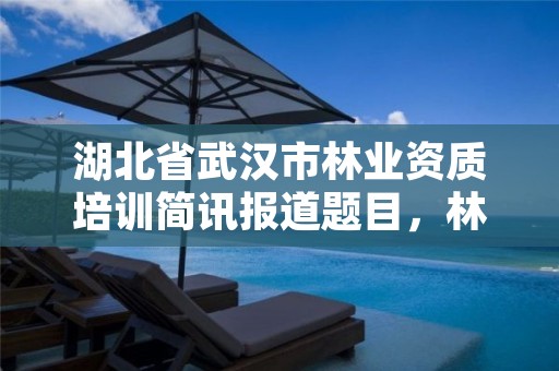 湖北省武汉市林业资质培训简讯报道题目,林业知识培训