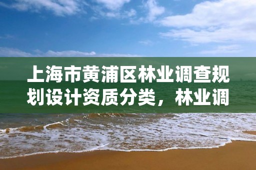 上海市黄浦区林业调查规划设计资质分类,林业调查规划设计资质证书查询