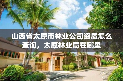 山西省太原市林业公司资质怎么查询,太原林业局在哪里