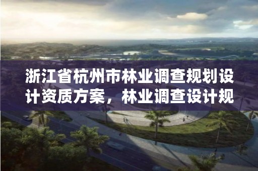 浙江省杭州市林业调查规划设计资质方案,林业调查设计规划资质管理规定告