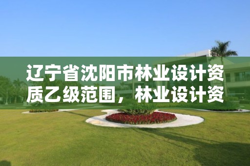 辽宁省沈阳市林业设计资质乙级范围,林业设计资质如何申请