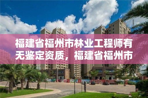 福建省福州市林业工程师有无鉴定资质,福建省福州市林业工程师有无鉴定资质证书