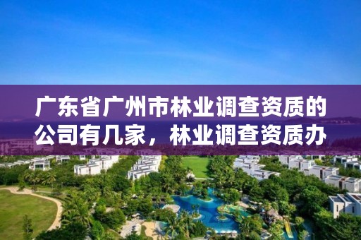 广东省广州市林业调查资质的公司有几家,林业调查资质办理