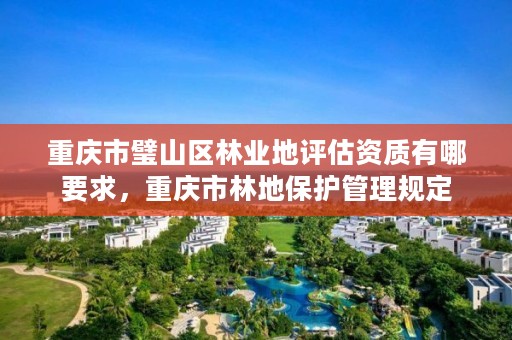 重庆市璧山区林业地评估资质有哪要求,重庆市林地保护管理规定
