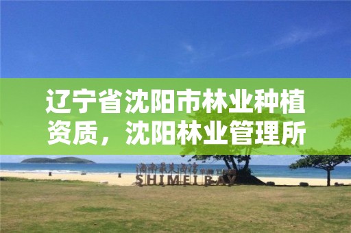 辽宁省沈阳市林业种植资质,沈阳林业管理所