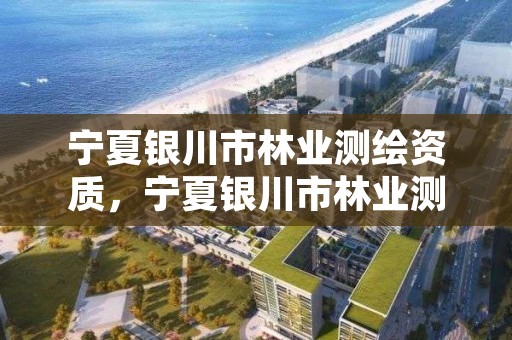 宁夏银川市林业测绘资质,宁夏银川市林业测绘资质企业名单