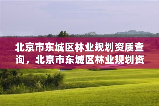 北京市东城区林业规划资质查询,北京市东城区林业规划资质查询官网