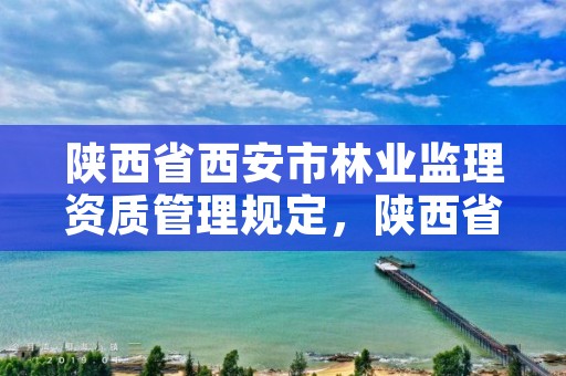 陕西省西安市林业监理资质管理规定,陕西省西安市林业监理资质管理规定细则