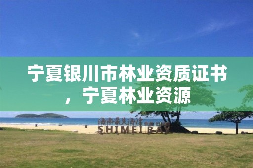 宁夏银川市林业资质证书,宁夏林业资源