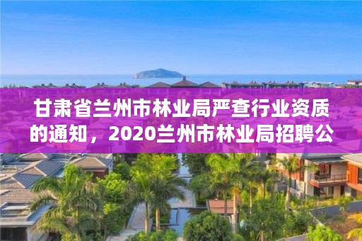 甘肃省兰州市林业局严查行业资质的通知,2020兰州市林业局招聘公告