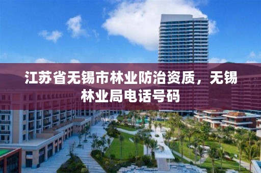 江苏省无锡市林业防治资质,无锡林业局电话号码
