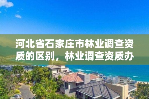 河北省石家庄市林业调查资质的区别，林业调查资质办理申请