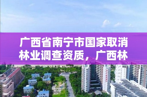 广西省南宁市国家取消林业调查资质,广西林业调查规划设计资质名录