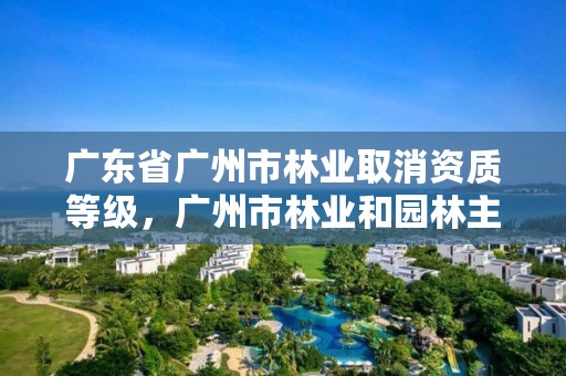 广东省广州市林业取消资质等级,广州市林业和园林主管部门