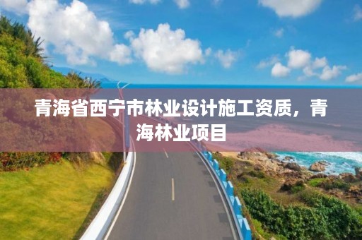 青海省西宁市林业设计施工资质,青海林业项目