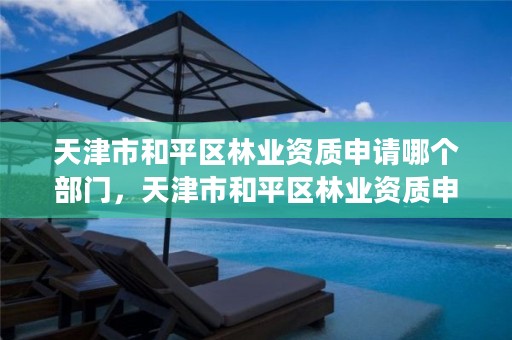 天津市和平区林业资质申请哪个部门,天津市和平区林业资质申请哪个部门办理