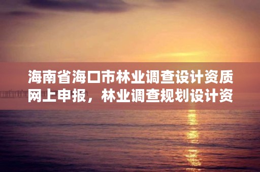 海南省海口市林业调查设计资质网上申报,林业调查规划设计资质申报