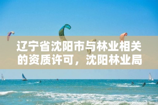 辽宁省沈阳市与林业相关的资质许可,沈阳林业局