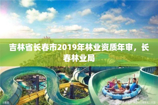 吉林省长春市2019年林业资质年审,长春林业局