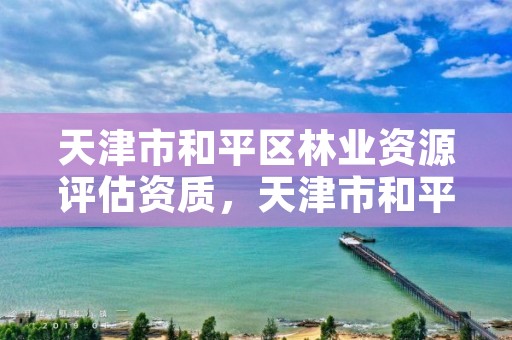 天津市和平区林业资源评估资质,天津市和平区林业资源评估资质公司