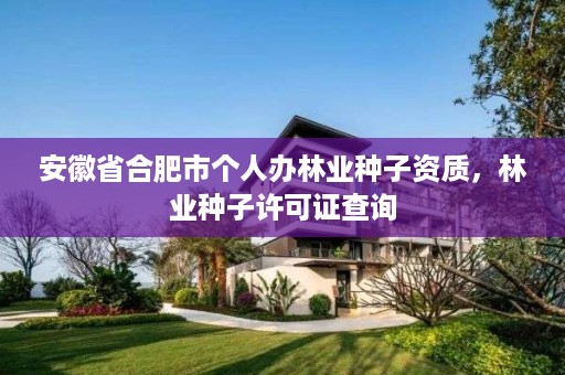 安徽省合肥市个人办林业种子资质,林业种子许可证查询