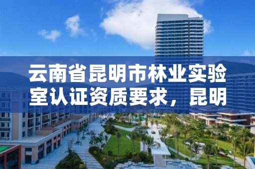 云南省昆明市林业实验室认证资质要求,昆明云南省林业高级技工学校
