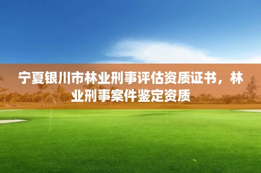 宁夏银川市林业刑事评估资质证书,林业刑事案件鉴定资质