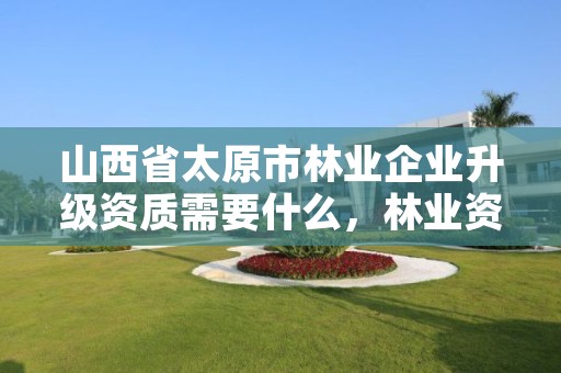 山西省太原市林业企业升级资质需要什么,林业资质申报材料