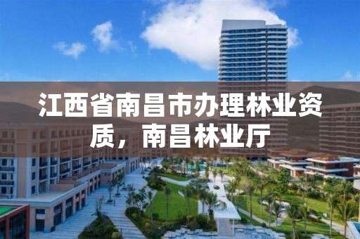 江西省南昌市办理林业资质,南昌林业厅