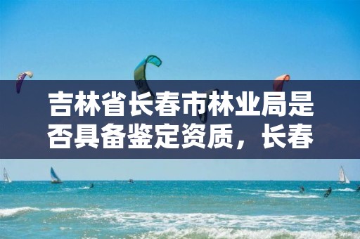 吉林省长春市林业局是否具备鉴定资质,长春林业局地址