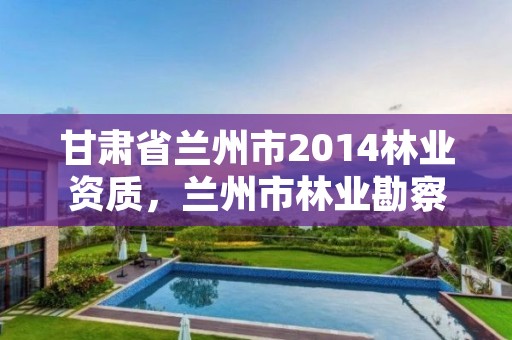 甘肃省兰州市2014林业资质，兰州市林业勘察设计院