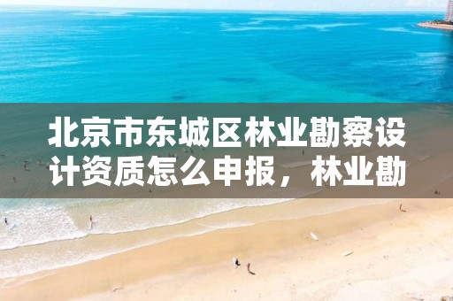 北京市东城区林业勘察设计资质怎么申报,林业勘察资质在哪里申请