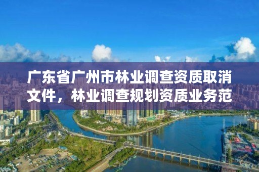 广东省广州市林业调查资质取消文件,林业调查规划资质业务范围