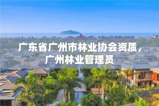 广东省广州市林业协会资质,广州林业管理员