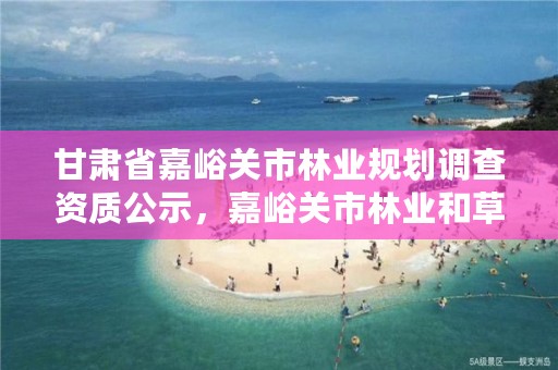 甘肃省嘉峪关市林业规划调查资质公示,嘉峪关市林业和草原局官网