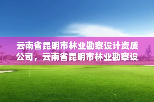 云南省昆明市林业勘察设计资质公司,云南省昆明市林业勘察设计资质公司有哪些