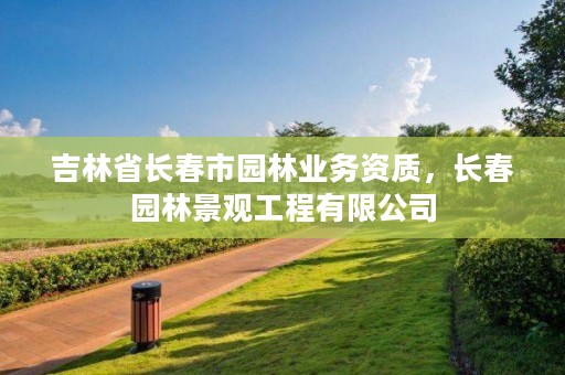 吉林省长春市园林业务资质,长春园林景观工程有限公司