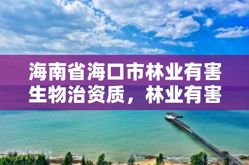 海南省海口市林业有害生物治资质,林业有害生物防治公司资质取消了吗